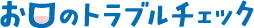 お口のトラブルチェック